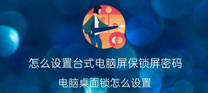 怎么设置台式电脑屏保锁屏密码 电脑桌面锁怎么设置？